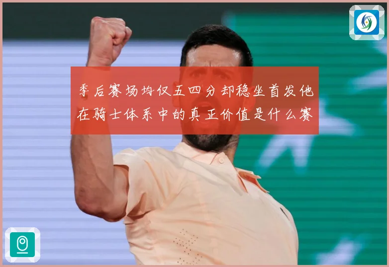季后赛场均仅五四分却稳坐首发他在骑士体系中的真正价值是什么赛场复盘：最新赛事动态与深度分析