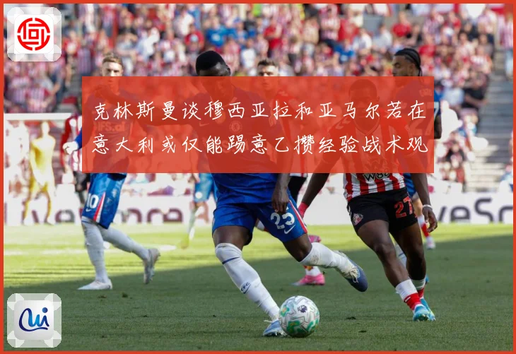 克林斯曼谈穆西亚拉和亚马尔若在意大利或仅能踢意乙攒经验战术观察：最新赛事动态与深度分析