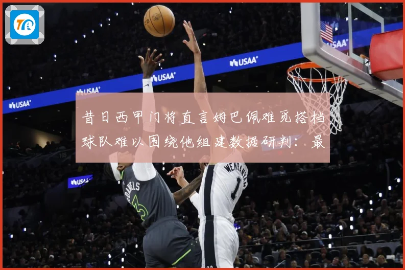 昔日西甲门将直言姆巴佩难觅搭档球队难以围绕他组建数据研判：最新赛事动态与深度分析