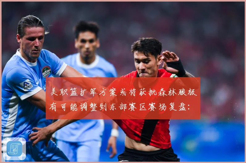 美职篮扩军方案或将获批森林狼极有可能调整到东部赛区赛场复盘：最新赛事动态与深度分析