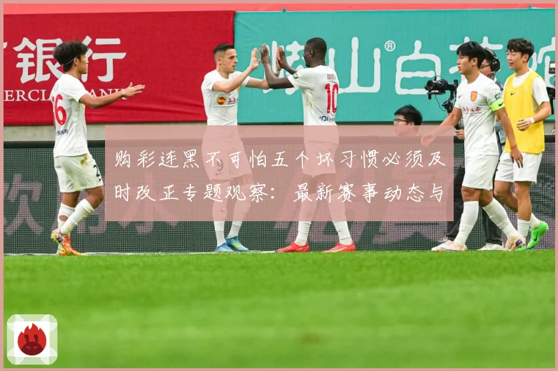 购彩连黑不可怕五个坏习惯必须及时改正专题观察：最新赛事动态与深度分析