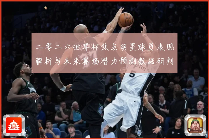 二零二六世界杯焦点明星球员表现解析与未来赛场潜力预测数据研判：最新赛事动态与深度分析