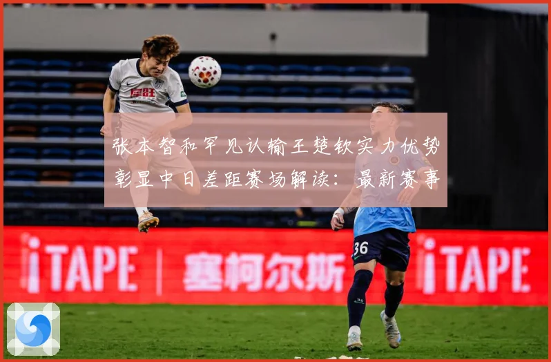 张本智和罕见认输王楚钦实力优势彰显中日差距赛场解读：最新赛事动态与深度分析