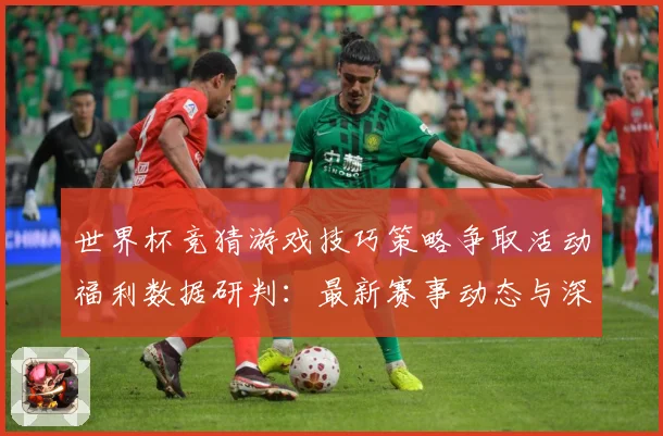 世界杯竞猜游戏技巧策略争取活动福利数据研判：最新赛事动态与深度分析