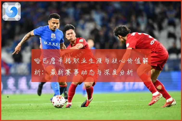 哈巴詹辛格职业生涯与核心价值解析：最新赛事动态与深度分析