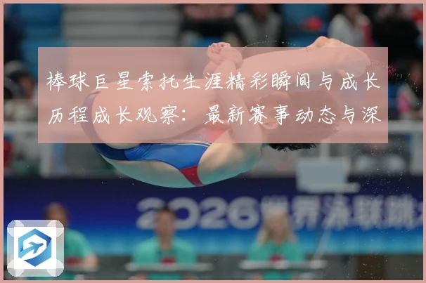 棒球巨星索托生涯精彩瞬间与成长历程成长观察：最新赛事动态与深度分析