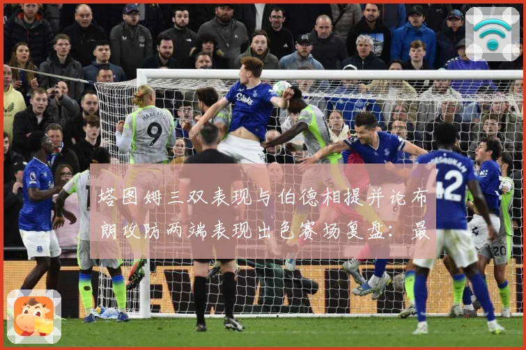 塔图姆三双表现与伯德相提并论布朗攻防两端表现出色赛场复盘：最新赛事动态与深度分析