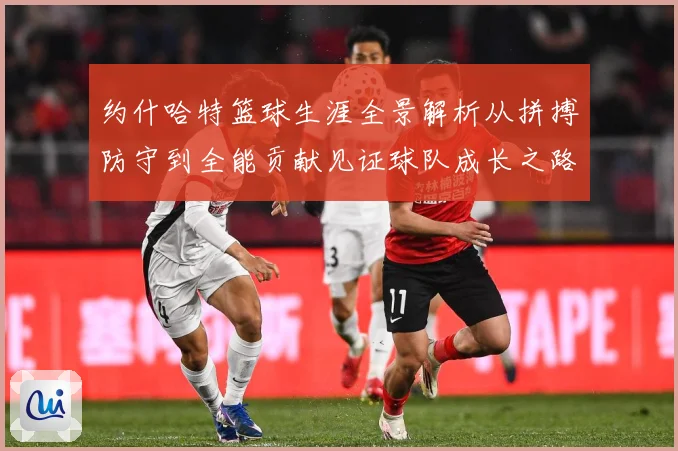 约什哈特篮球生涯全景解析从拼搏防守到全能贡献见证球队成长之路：最新赛事动态与深度分析