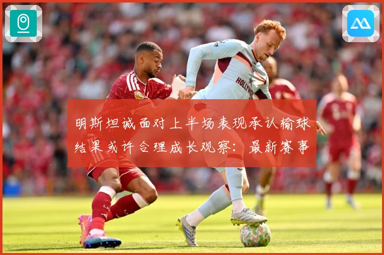 明斯坦诚面对上半场表现承认输球结果或许合理成长观察：最新赛事动态与深度分析