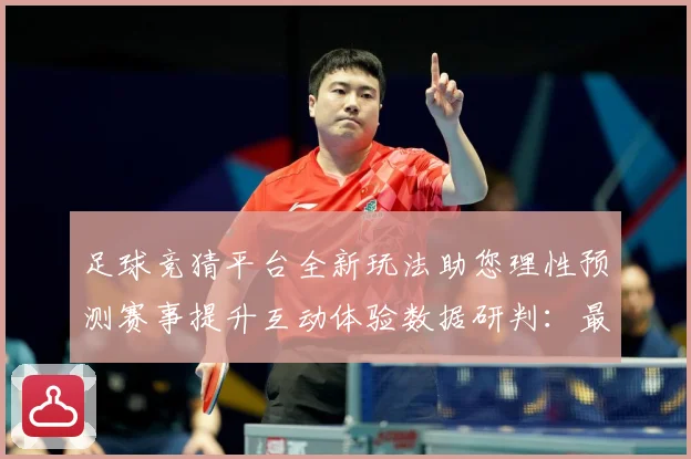 足球竞猜平台全新玩法助您理性预测赛事提升互动体验数据研判：最新赛事动态与深度分析