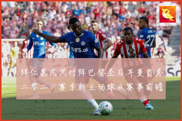 拜仁慕尼黑对阵巴黎圣日耳曼首秀二零二六赛季新主场球衣赛事前瞻：最新赛事动态与深度分析