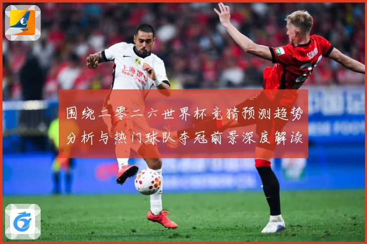 围绕二零二六世界杯竞猜预测趋势分析与热门球队夺冠前景深度解读数据研判：最新赛事动态与深度分析