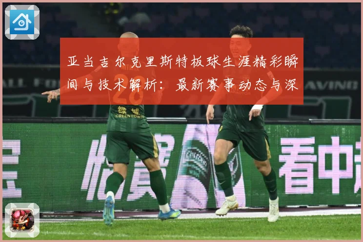 亚当吉尔克里斯特板球生涯精彩瞬间与技术解析：最新赛事动态与深度分析