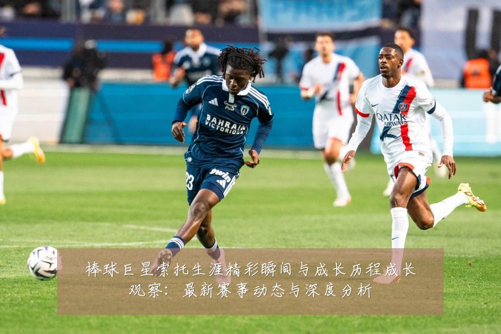 棒球巨星索托生涯精彩瞬间与成长历程成长观察：最新赛事动态与深度分析