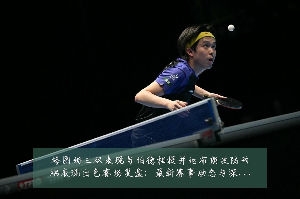 塔图姆三双表现与伯德相提并论布朗攻防两端表现出色赛场复盘:最新赛事动态与深度分析