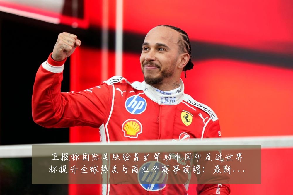 卫报称国际足联盼靠扩军助中国印度进世界杯提升全球热度与商业价赛事前瞻：最新赛事动态与深度分析