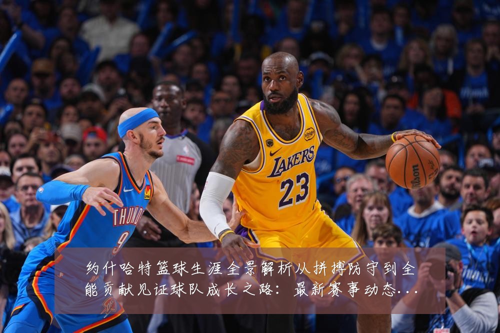 约什哈特篮球生涯全景解析从拼搏防守到全能贡献见证球队成长之路:最新赛事动态与深度分析