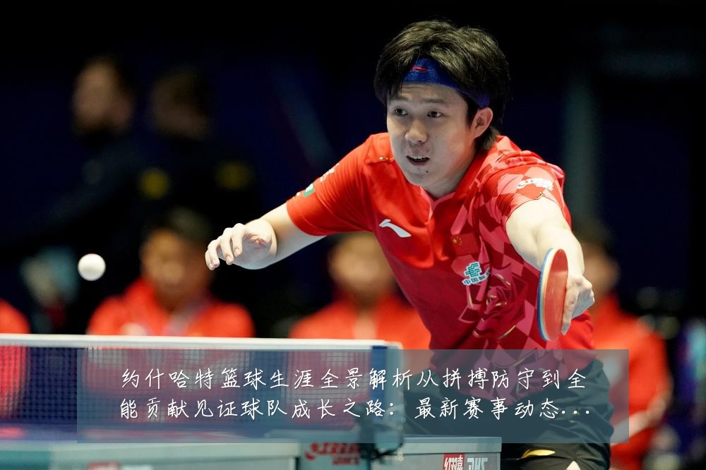约什哈特篮球生涯全景解析从拼搏防守到全能贡献见证球队成长之路:最新赛事动态与深度分析