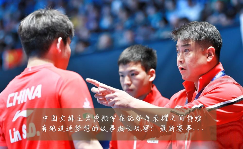中国女排主力龚翔宇在低谷与荣耀之间持续奔跑追逐梦想的故事成长观察:最新赛事动态与深度分析