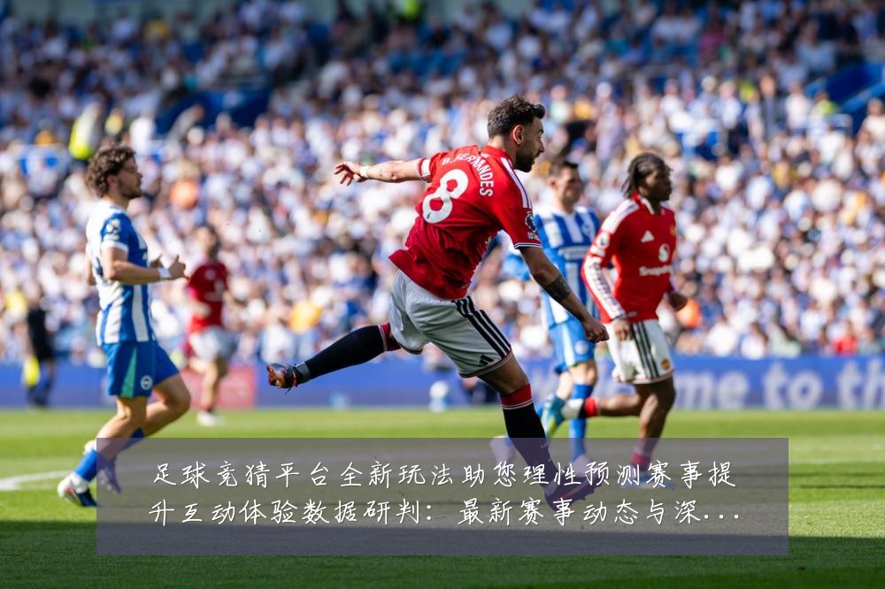 足球竞猜平台全新玩法助您理性预测赛事提升互动体验数据研判:最新赛事动态与深度分析