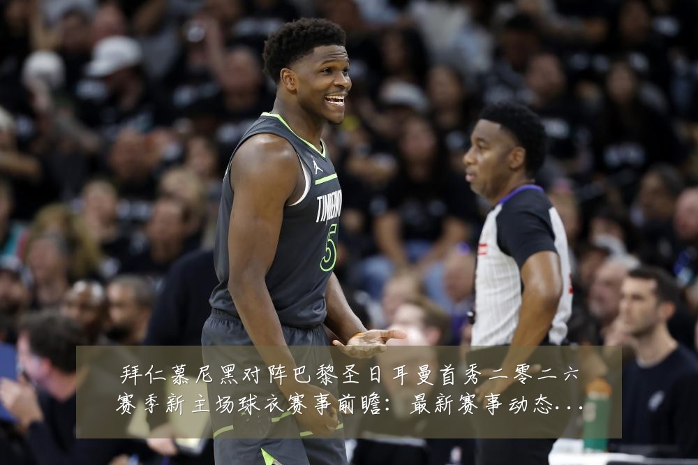 拜仁慕尼黑对阵巴黎圣日耳曼首秀二零二六赛季新主场球衣赛事前瞻：最新赛事动态与深度分析