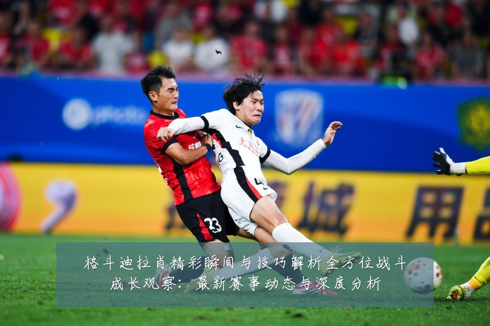 格斗迪拉肖精彩瞬间与技巧解析全方位战斗成长观察：最新赛事动态与深度分析