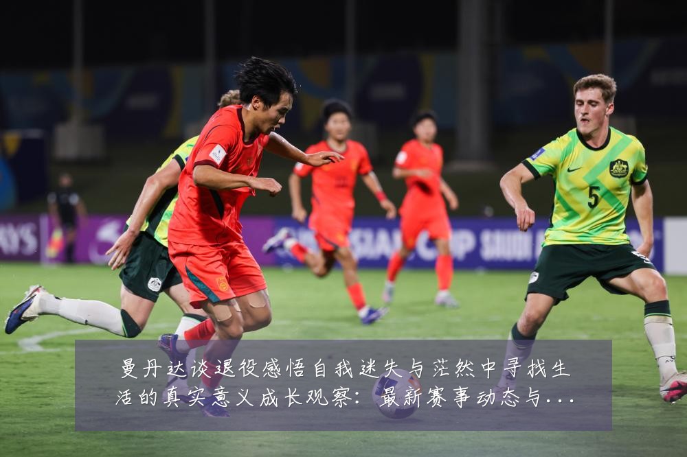 曼丹达谈退役感悟自我迷失与茫然中寻找生活的真实意义成长观察：最新赛事动态与深度分析
