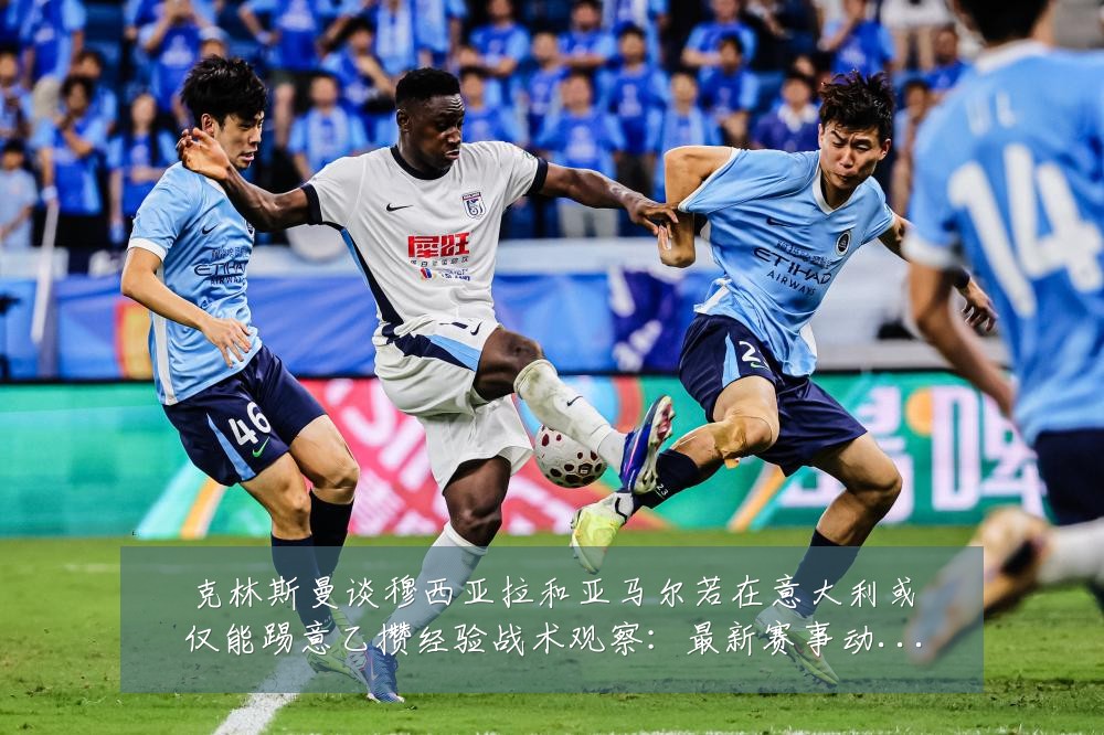 克林斯曼谈穆西亚拉和亚马尔若在意大利或仅能踢意乙攒经验战术观察:最新赛事动态与深度分析