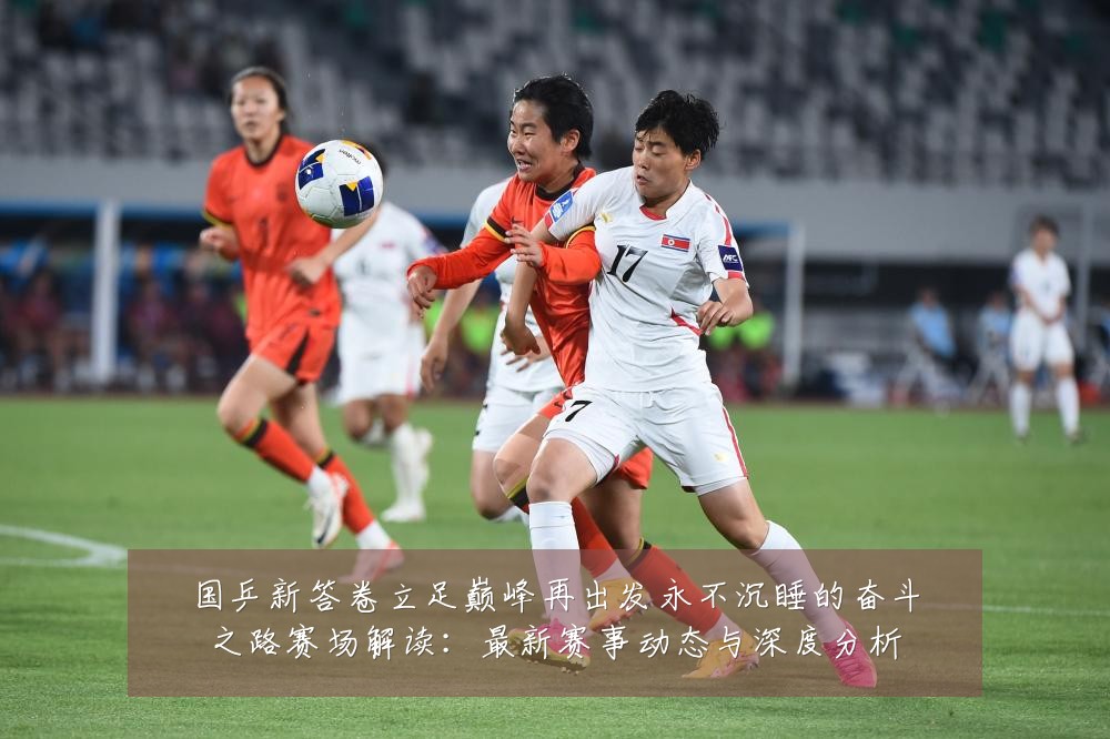 国乒新答卷立足巅峰再出发永不沉睡的奋斗之路赛场解读:最新赛事动态与深度分析