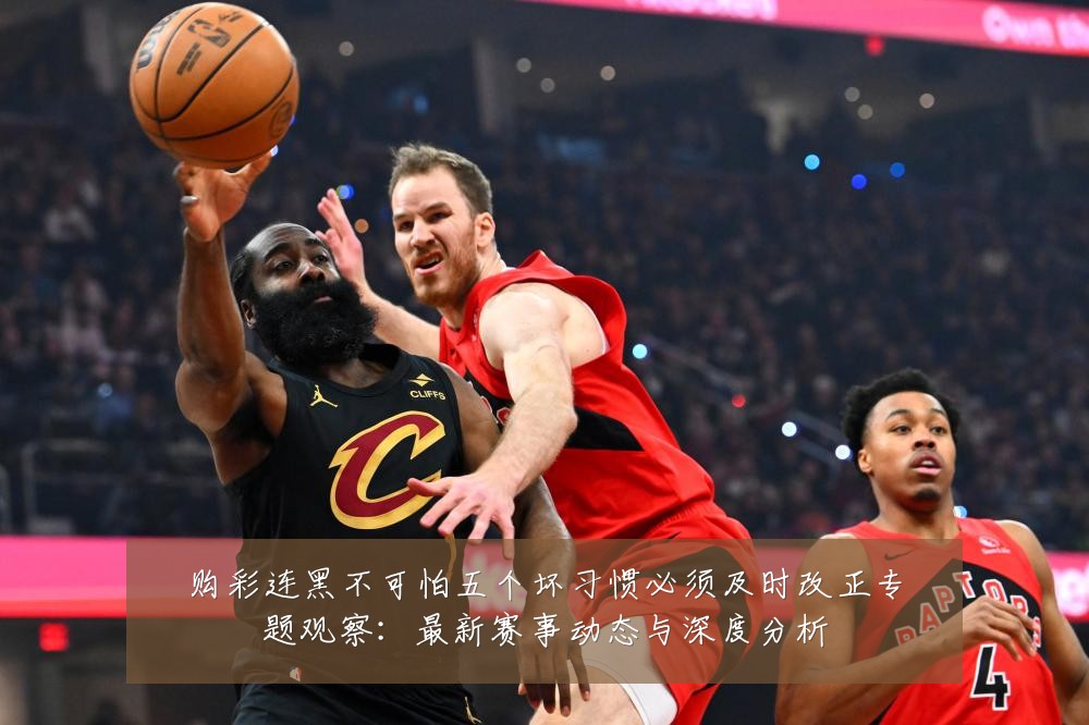 购彩连黑不可怕五个坏习惯必须及时改正专题观察：最新赛事动态与深度分析