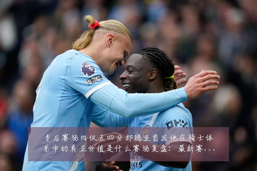 季后赛场均仅五四分却稳坐首发他在骑士体系中的真正价值是什么赛场复盘：最新赛事动态与深度分析