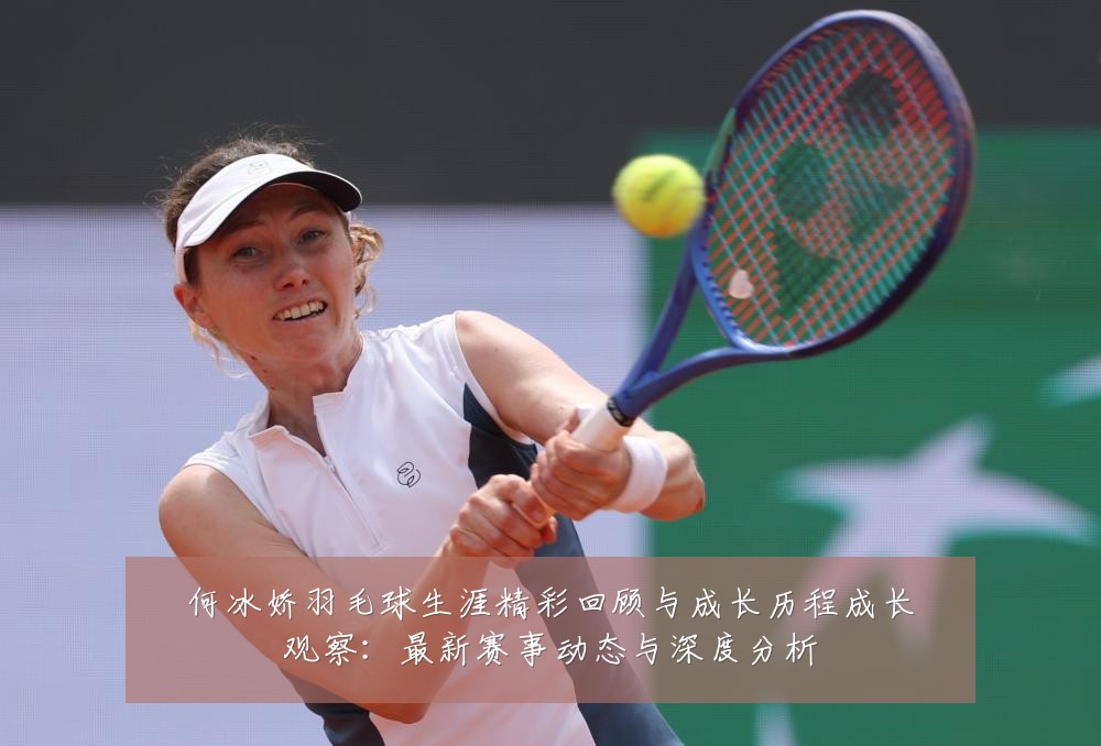 何冰娇羽毛球生涯精彩回顾与成长历程成长观察:最新赛事动态与深度分析