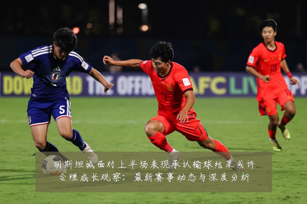 明斯坦诚面对上半场表现承认输球结果或许合理成长观察:最新赛事动态与深度分析