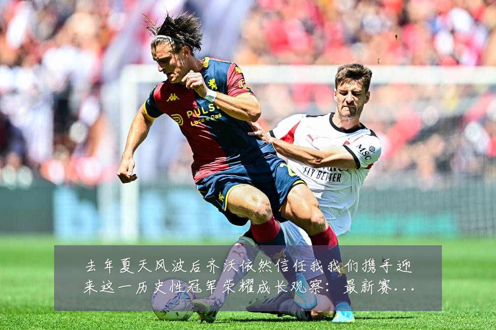 去年夏天风波后齐沃依然信任我我们携手迎来这一历史性冠军荣耀成长观察:最新赛事动态与深度分析
