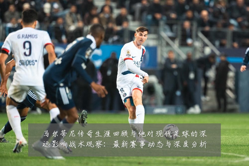 马尔蒂尼传奇生涯回顾与他对现代足球的深远影响战术观察:最新赛事动态与深度分析
